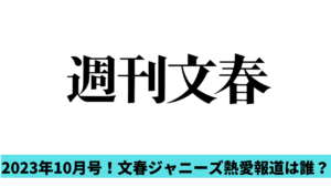 2023年10月号｜文春ジャニーズ熱愛報道は誰？藤ヶ谷太輔か加藤シゲアキ？
